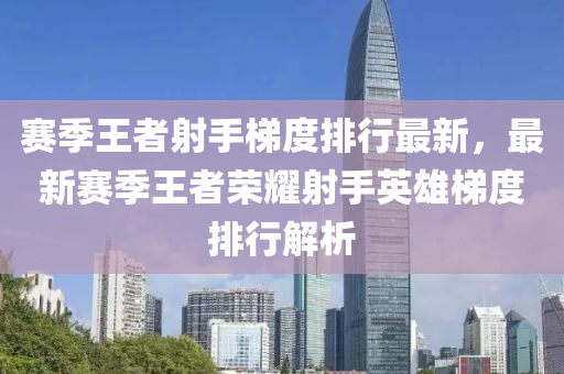 赛季王者射手梯度排行最新，最新赛季王者荣耀射手英雄梯度排行解析