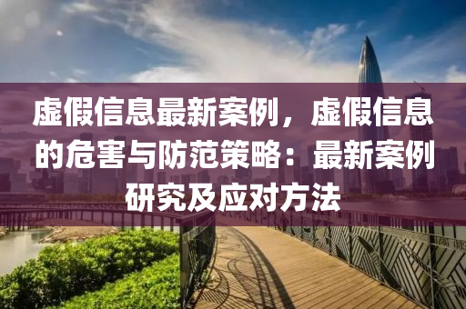 虚假信息最新案例，虚假信息的危害与防范策略：最新案例研究及应对方法