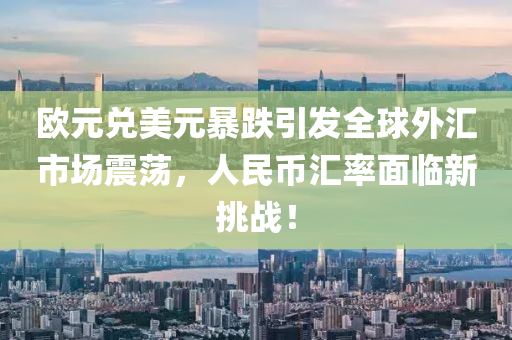 欧元兑美元暴跌引发全球外汇市场震荡，人民币汇率面临新挑战！