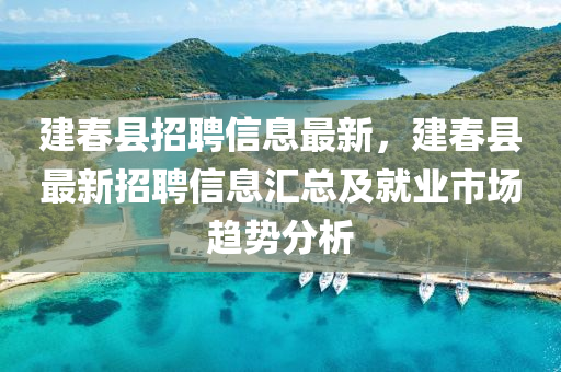 建春县招聘信息最新，建春县最新招聘信息汇总及就业市场趋势分析