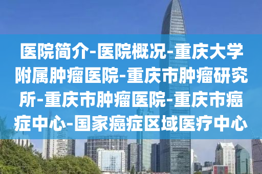 医院简介-医院概况-重庆大学附属肿瘤医院-重庆市肿瘤研究所-重庆市肿瘤医院-重庆市癌症中心-国家癌症区域医疗中心
