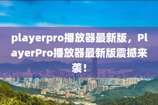 playerpro播放器最新版，PlayerPro播放器最新版震撼来袭！