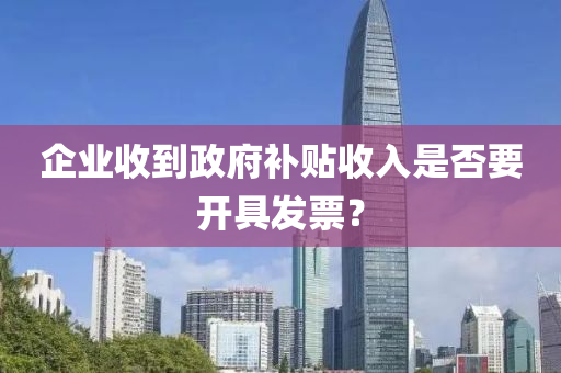 企业收到政府补贴收入是否要开具发票？