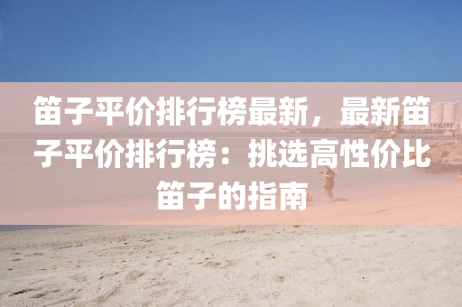 笛子平价排行榜最新，最新笛子平价排行榜：挑选高性价比笛子的指南