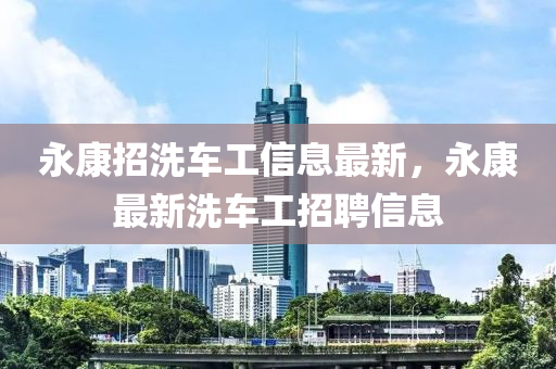 永康招洗车工信息最新，永康最新洗车工招聘信息