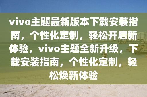 vivo主题最新版本下载安装指南，个性化定制，轻松开启新体验，vivo主题全新升级，下载安装指南，个性化定制，轻松焕新体验