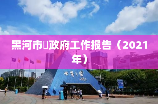 黑河市​政府工作报告（2021年）