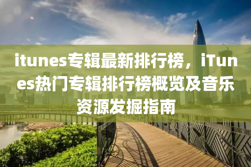 itunes专辑最新排行榜，iTunes热门专辑排行榜概览及音乐资源发掘指南