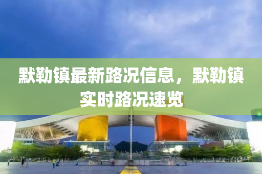 默勒镇最新路况信息，默勒镇实时路况速览