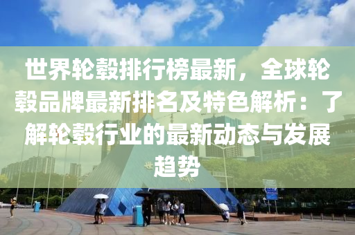 世界轮毂排行榜最新，全球轮毂品牌最新排名及特色解析：了解轮毂行业的最新动态与发展趋势