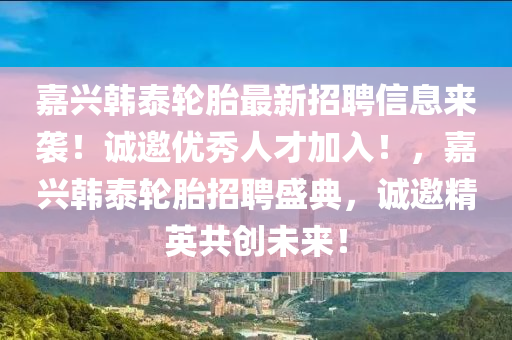 嘉兴韩泰轮胎最新招聘信息来袭！诚邀优秀人才加入！，嘉兴韩泰轮胎招聘盛典，诚邀精英共创未来！