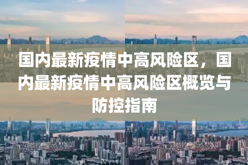 国内最新疫情中高风险区，国内最新疫情中高风险区概览与防控指南