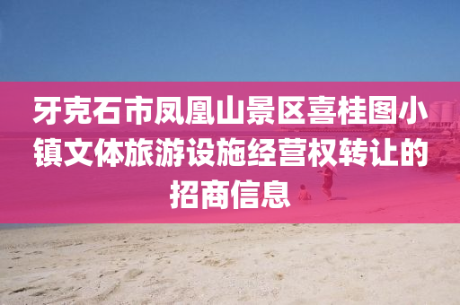 牙克石市凤凰山景区喜桂图小镇文体旅游设施经营权转让的招商信息