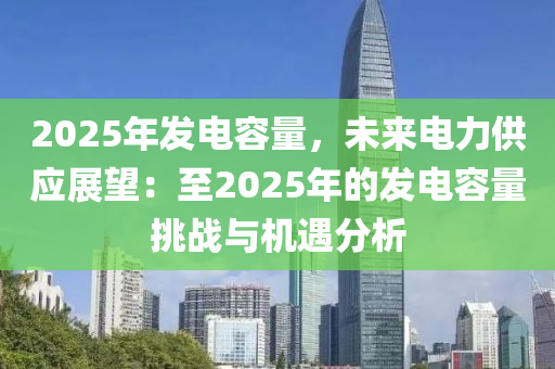 2025年发电容量，未来电力供应展望：至2025年的发电容量挑战与机遇分析