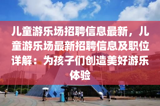 儿童游乐场招聘信息最新，儿童游乐场最新招聘信息及职位详解：为孩子们创造美好游乐体验