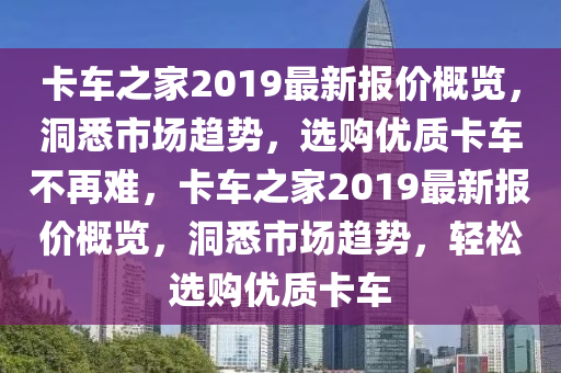 卡车之家2019最新报价概览，洞悉市场趋势，选购优质卡车不再难，卡车之家2019最新报价概览，洞悉市场趋势，轻松选购优质卡车