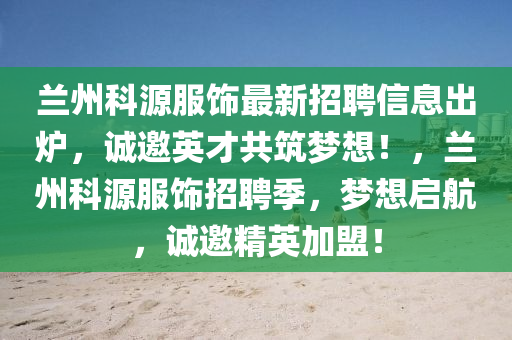 兰州科源服饰最新招聘信息出炉，诚邀英才共筑梦想！，兰州科源服饰招聘季，梦想启航，诚邀精英加盟！