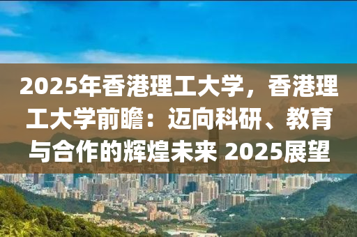 2025年香港理工大学，香港理工大学前瞻：迈向科研、教育与合作的辉煌未来 2025展望