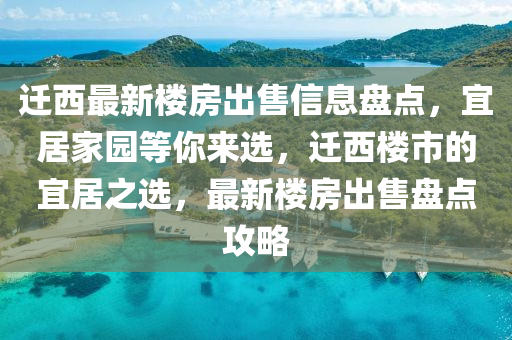 迁西最新楼房出售信息盘点，宜居家园等你来选，迁西楼市的宜居之选，最新楼房出售盘点攻略
