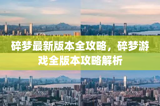 碎梦最新版本全攻略，碎梦游戏全版本攻略解析