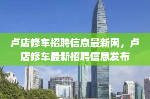 卢店修车招聘信息最新网，卢店修车最新招聘信息发布