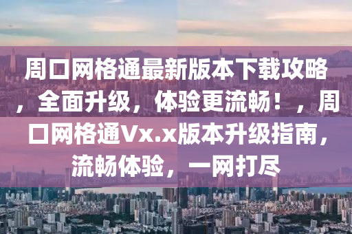 周口网格通最新版本下载攻略，全面升级，体验更流畅！，周口网格通Vx.x版本升级指南，流畅体验，一网打尽