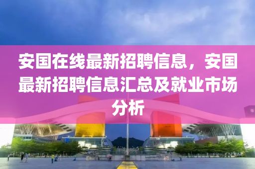 安国在线最新招聘信息，安国最新招聘信息汇总及就业市场分析
