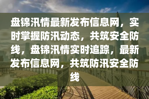 盘锦汛情最新发布信息网，实时掌握防汛动态，共筑安全防线，盘锦汛情实时追踪，最新发布信息网，共筑防汛安全防线