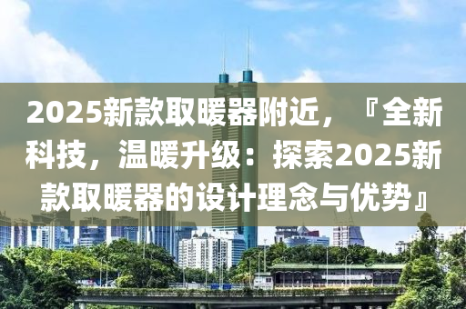 2025新款取暖器附近，『全新科技，温暖升级：探索2025新款取暖器的设计理念与优势』
