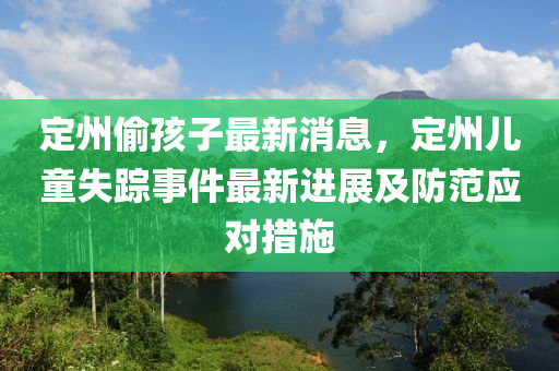 定州偷孩子最新消息，定州儿童失踪事件最新进展及防范应对措施