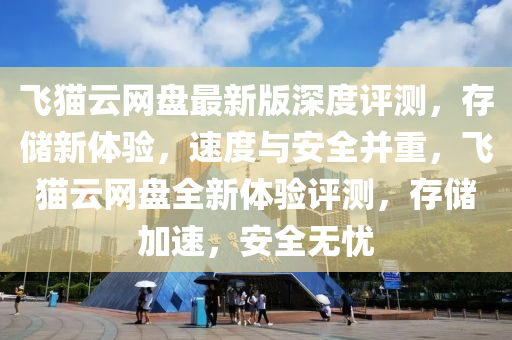 飞猫云网盘最新版深度评测，存储新体验，速度与安全并重，飞猫云网盘全新体验评测，存储加速，安全无忧