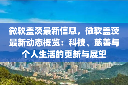 微软盖茨最新信息，微软盖茨最新动态概览：科技、慈善与个人生活的更新与展望