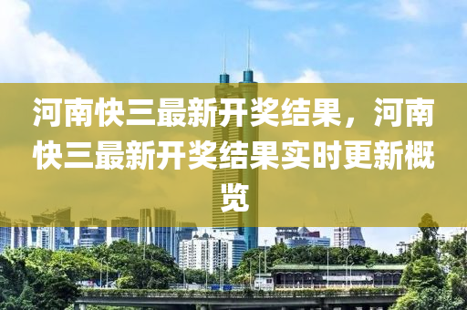 河南快三最新开奖结果，河南快三最新开奖结果实时更新概览