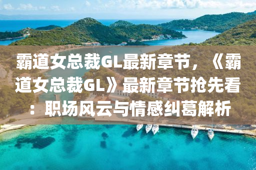 霸道女总裁GL最新章节，《霸道女总裁GL》最新章节抢先看：职场风云与情感纠葛解析