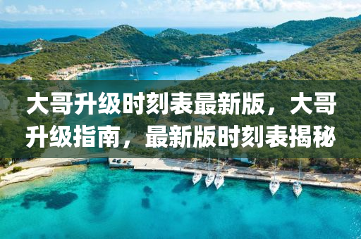 大哥升级时刻表最新版，大哥升级指南，最新版时刻表揭秘