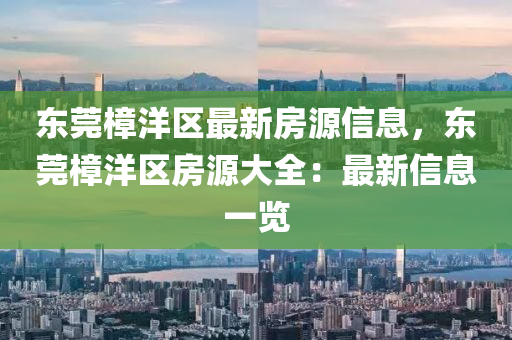 东莞樟洋区最新房源信息，东莞樟洋区房源大全：最新信息一览