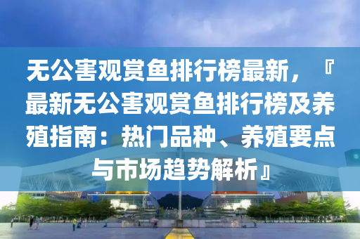 无公害观赏鱼排行榜最新，『最新无公害观赏鱼排行榜及养殖指南：热门品种、养殖要点与市场趋势解析』
