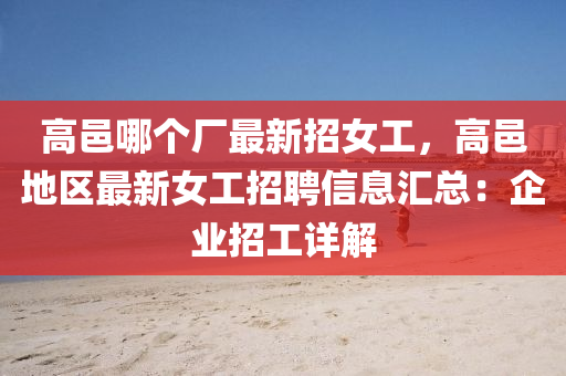 高邑哪个厂最新招女工，高邑地区最新女工招聘信息汇总：企业招工详解