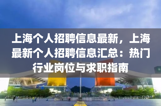 上海个人招聘信息最新，上海最新个人招聘信息汇总：热门行业岗位与求职指南