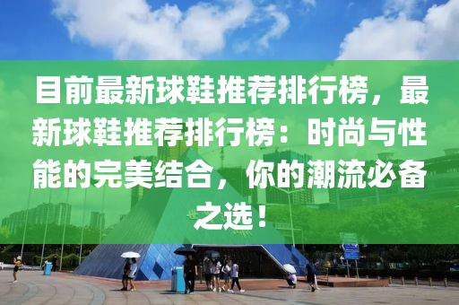 目前最新球鞋推荐排行榜，最新球鞋推荐排行榜：时尚与性能的完美结合，你的潮流必备之选！