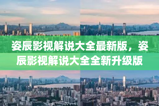 姿辰影视解说大全最新版，姿辰影视解说大全全新升级版