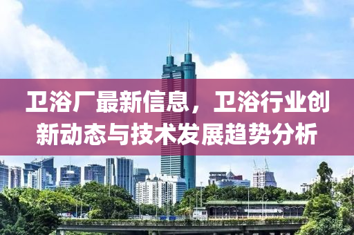 卫浴厂最新信息，卫浴行业创新动态与技术发展趋势分析