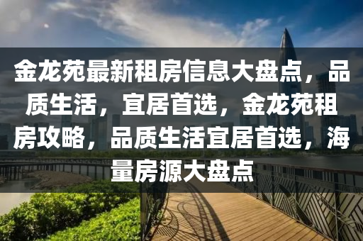 金龙苑最新租房信息大盘点，品质生活，宜居首选，金龙苑租房攻略，品质生活宜居首选，海量房源大盘点
