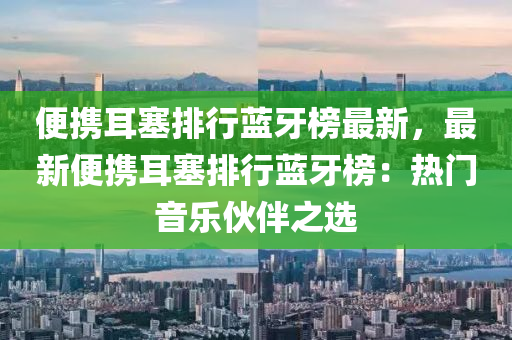 便携耳塞排行蓝牙榜最新，最新便携耳塞排行蓝牙榜：热门音乐伙伴之选