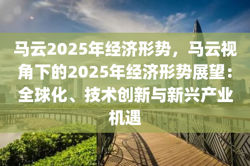 马云2025年经济形势，马云视角下的2025年经济形势展望：全球化、技术创新与新兴产业机遇
