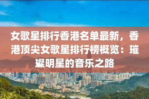 女歌星排行香港名单最新，香港顶尖女歌星排行榜概览：璀璨明星的音乐之路