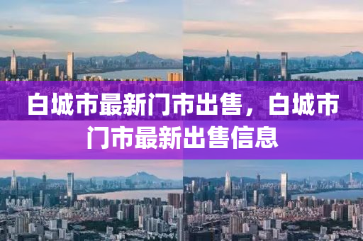 白城市最新门市出售，白城市门市最新出售信息