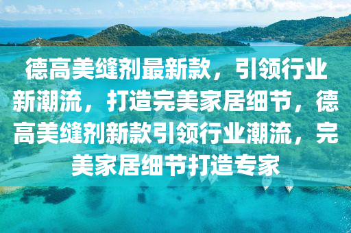 德高美缝剂最新款，引领行业新潮流，打造完美家居细节，德高美缝剂新款引领行业潮流，完美家居细节打造专家