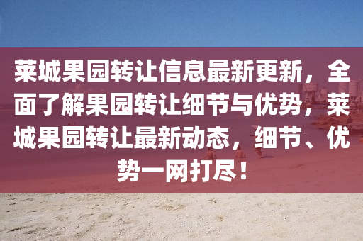 莱城果园转让信息最新更新，全面了解果园转让细节与优势，莱城果园转让最新动态，细节、优势一网打尽！