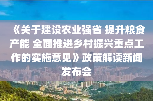 《关于建设农业强省 提升粮食产能 全面推进乡村振兴重点工作的实施意见》政策解读新闻发布会